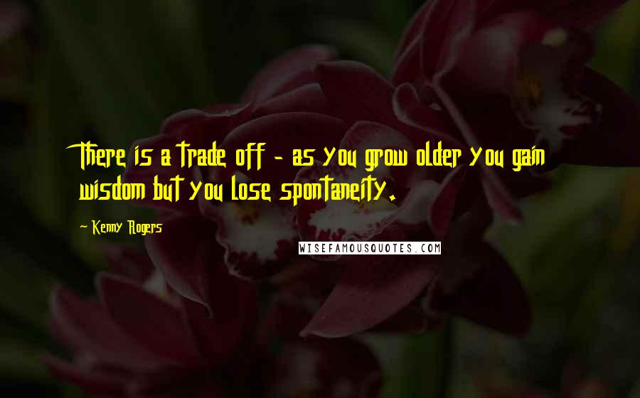 Kenny Rogers Quotes: There is a trade off - as you grow older you gain wisdom but you lose spontaneity.