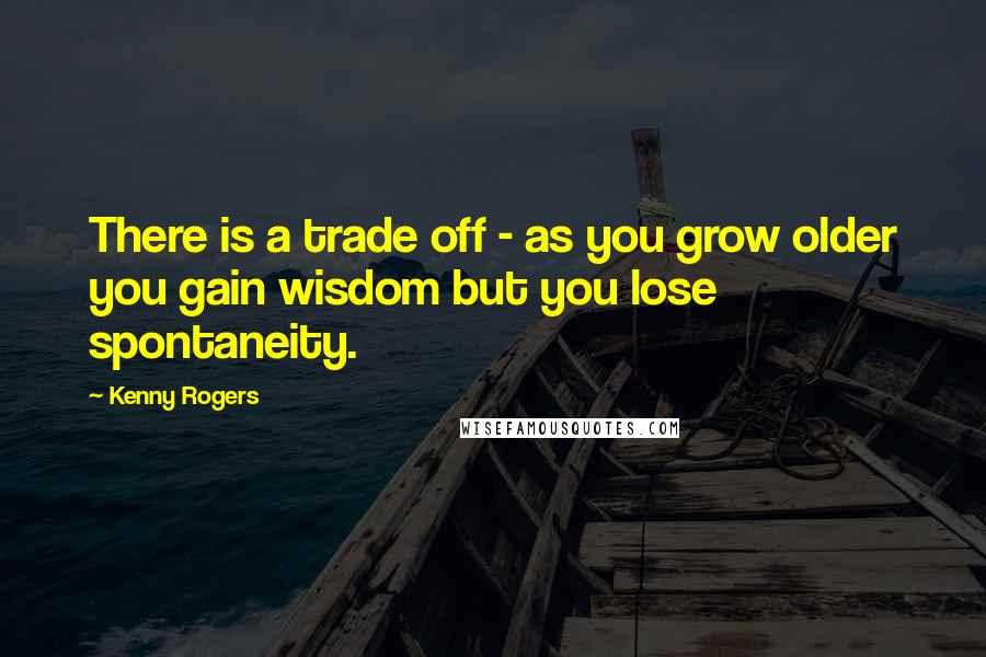 Kenny Rogers Quotes: There is a trade off - as you grow older you gain wisdom but you lose spontaneity.