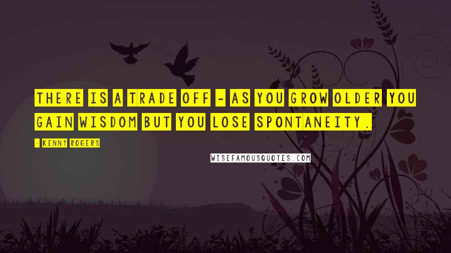 Kenny Rogers Quotes: There is a trade off - as you grow older you gain wisdom but you lose spontaneity.