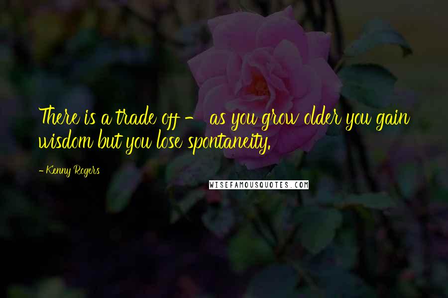 Kenny Rogers Quotes: There is a trade off - as you grow older you gain wisdom but you lose spontaneity.