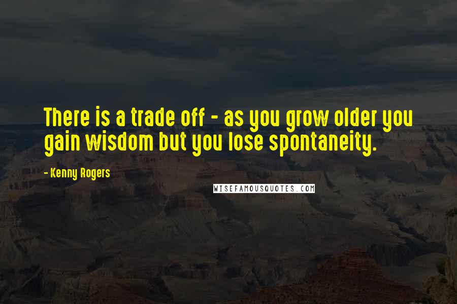 Kenny Rogers Quotes: There is a trade off - as you grow older you gain wisdom but you lose spontaneity.