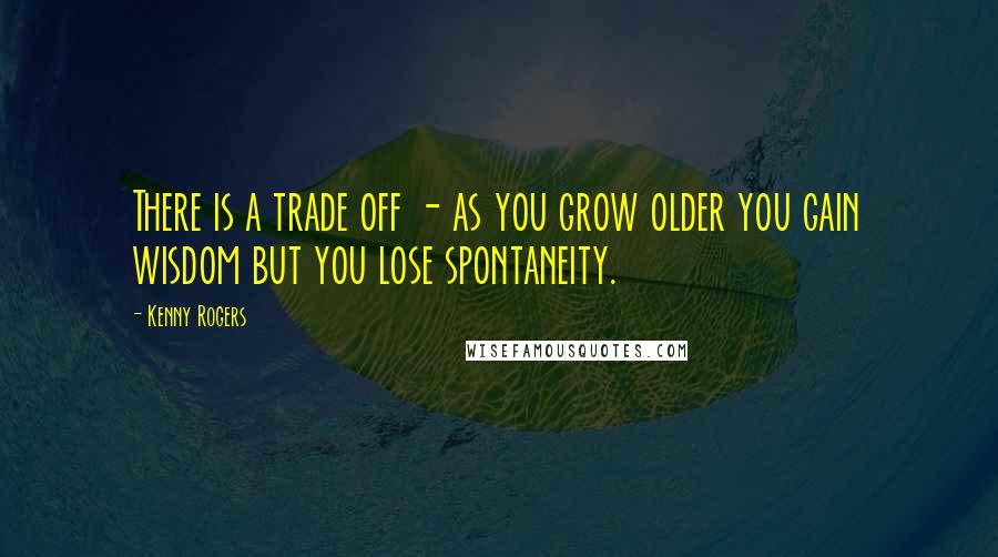 Kenny Rogers Quotes: There is a trade off - as you grow older you gain wisdom but you lose spontaneity.