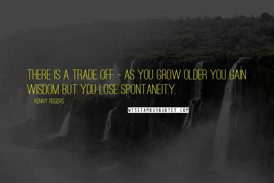 Kenny Rogers Quotes: There is a trade off - as you grow older you gain wisdom but you lose spontaneity.