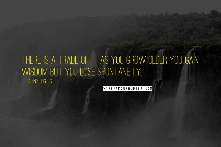 Kenny Rogers Quotes: There is a trade off - as you grow older you gain wisdom but you lose spontaneity.