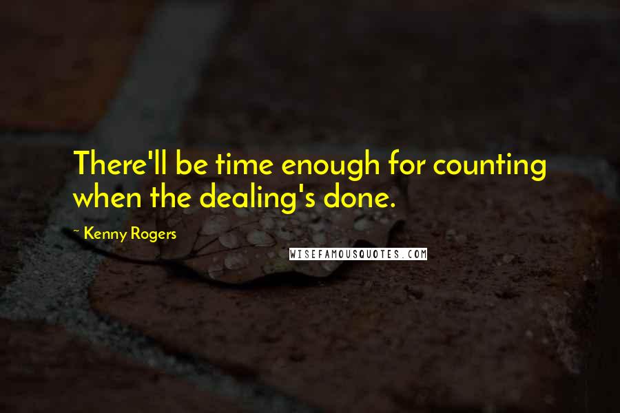 Kenny Rogers Quotes: There'll be time enough for counting when the dealing's done.