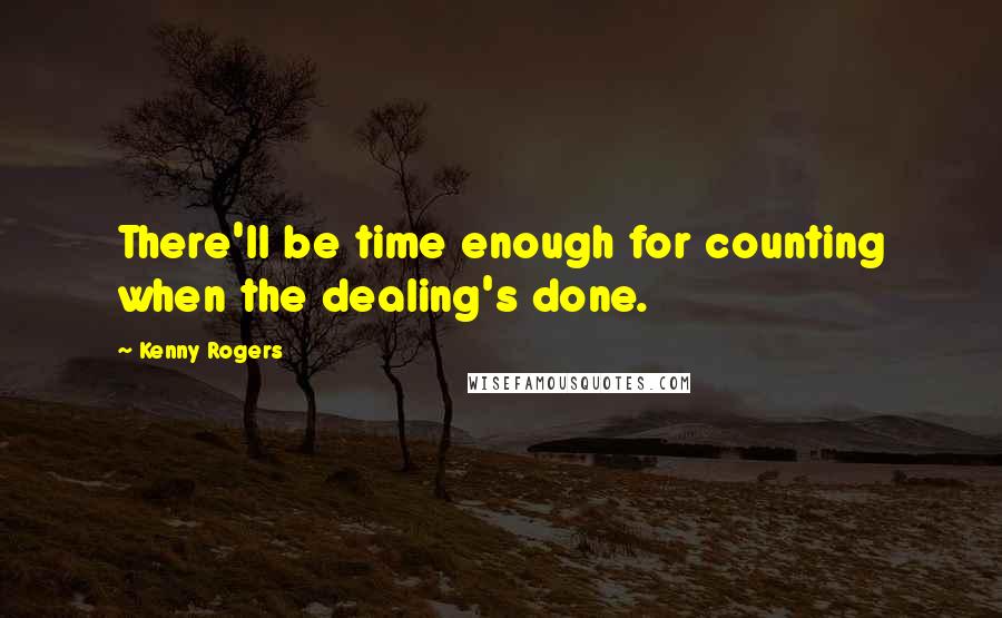 Kenny Rogers Quotes: There'll be time enough for counting when the dealing's done.