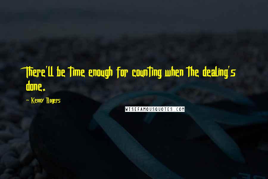 Kenny Rogers Quotes: There'll be time enough for counting when the dealing's done.