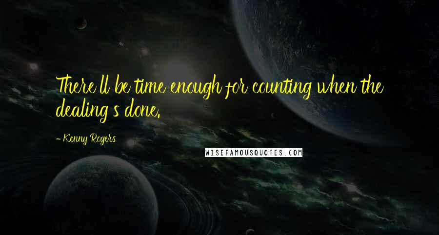 Kenny Rogers Quotes: There'll be time enough for counting when the dealing's done.