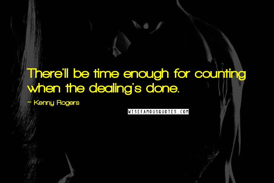 Kenny Rogers Quotes: There'll be time enough for counting when the dealing's done.