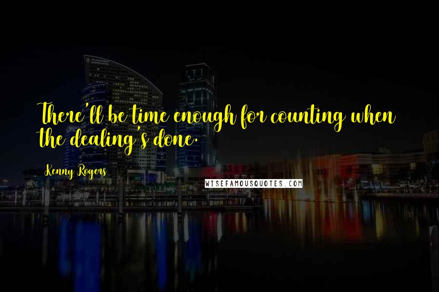 Kenny Rogers Quotes: There'll be time enough for counting when the dealing's done.