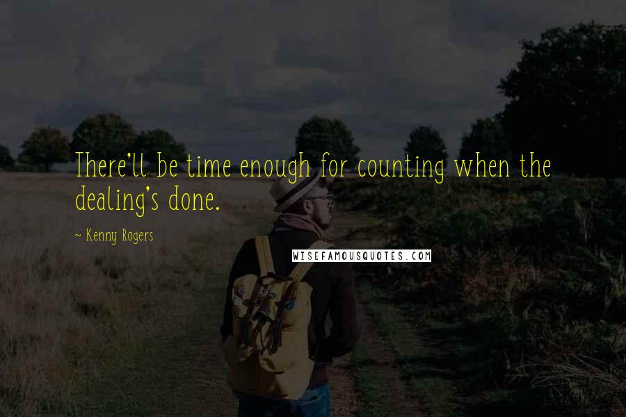 Kenny Rogers Quotes: There'll be time enough for counting when the dealing's done.