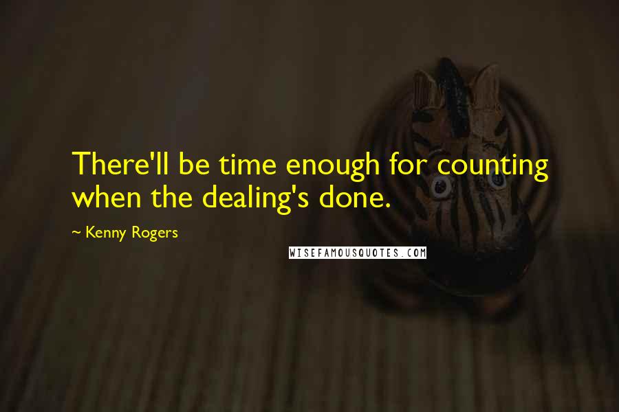 Kenny Rogers Quotes: There'll be time enough for counting when the dealing's done.