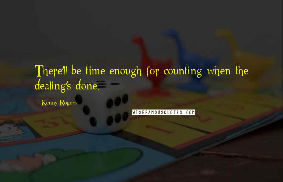 Kenny Rogers Quotes: There'll be time enough for counting when the dealing's done.