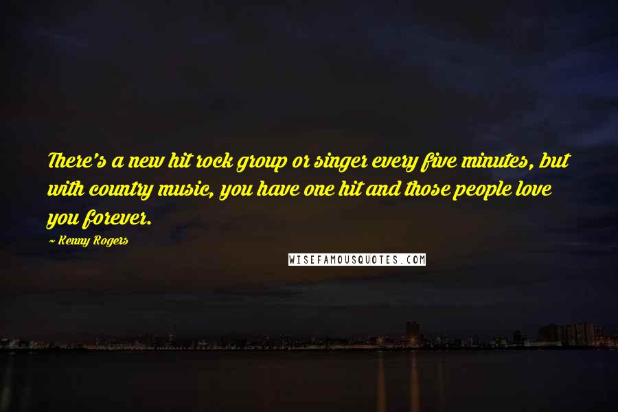 Kenny Rogers Quotes: There's a new hit rock group or singer every five minutes, but with country music, you have one hit and those people love you forever.