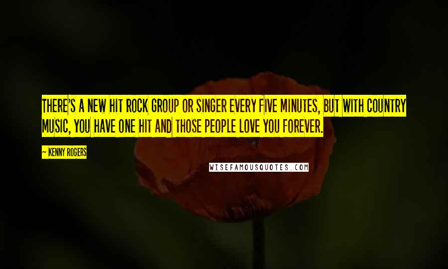 Kenny Rogers Quotes: There's a new hit rock group or singer every five minutes, but with country music, you have one hit and those people love you forever.