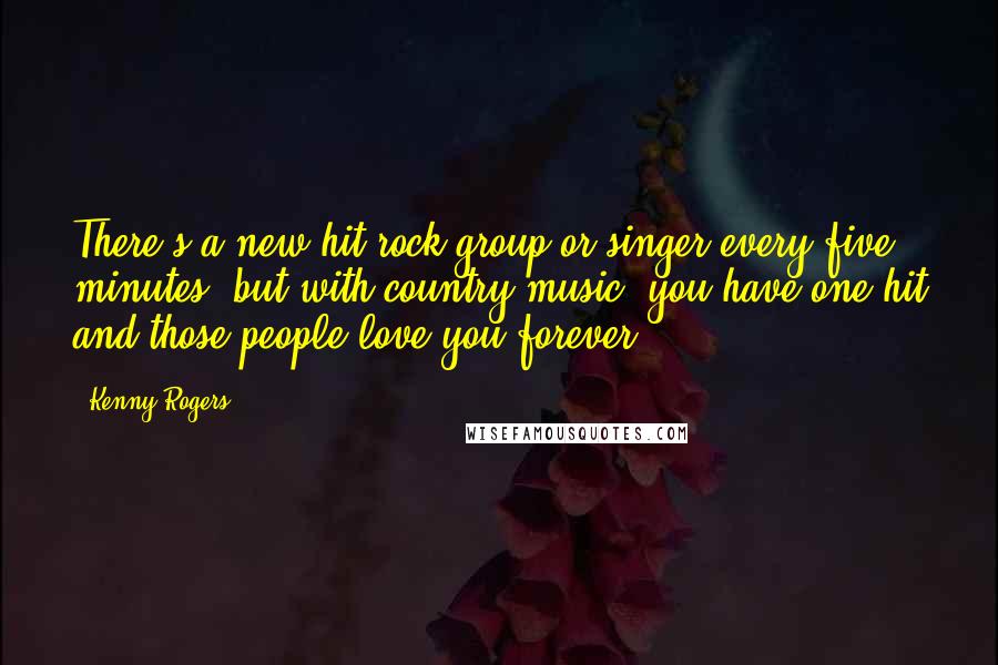 Kenny Rogers Quotes: There's a new hit rock group or singer every five minutes, but with country music, you have one hit and those people love you forever.