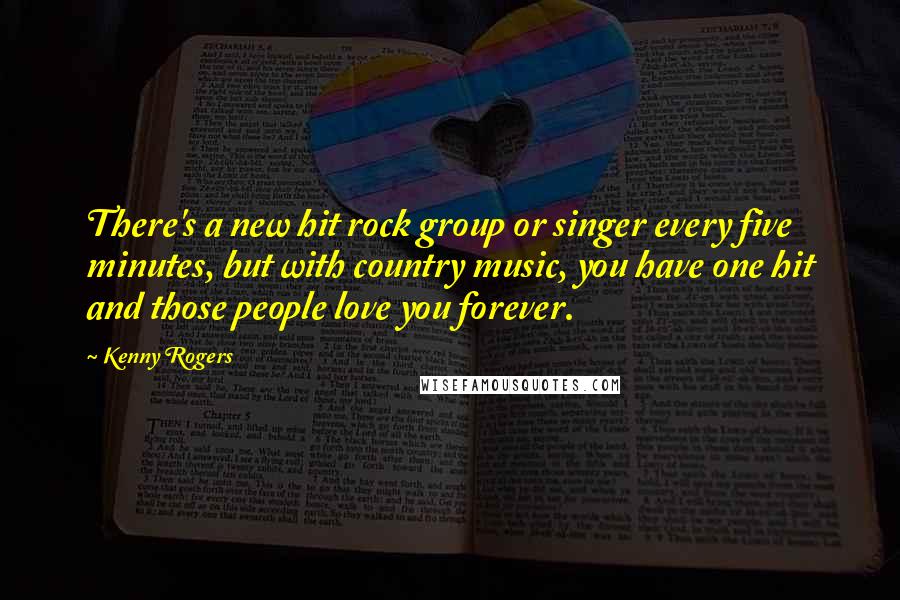 Kenny Rogers Quotes: There's a new hit rock group or singer every five minutes, but with country music, you have one hit and those people love you forever.