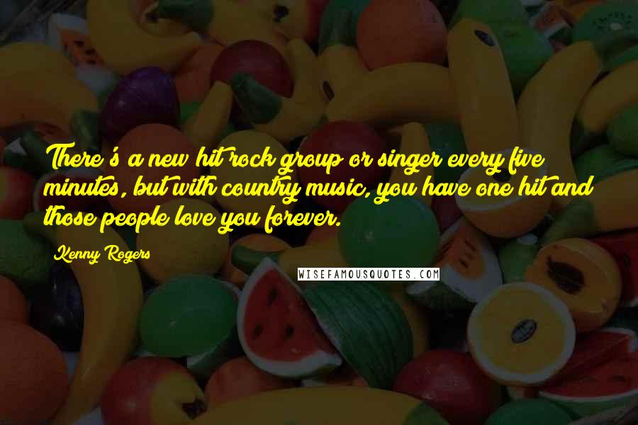 Kenny Rogers Quotes: There's a new hit rock group or singer every five minutes, but with country music, you have one hit and those people love you forever.