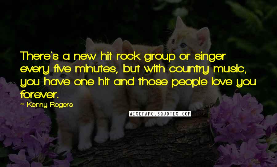 Kenny Rogers Quotes: There's a new hit rock group or singer every five minutes, but with country music, you have one hit and those people love you forever.