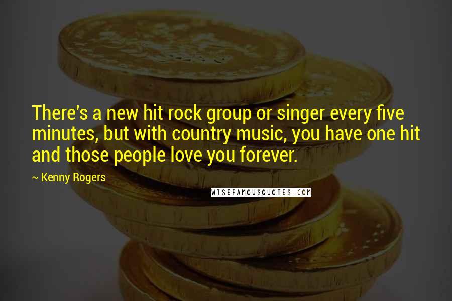 Kenny Rogers Quotes: There's a new hit rock group or singer every five minutes, but with country music, you have one hit and those people love you forever.