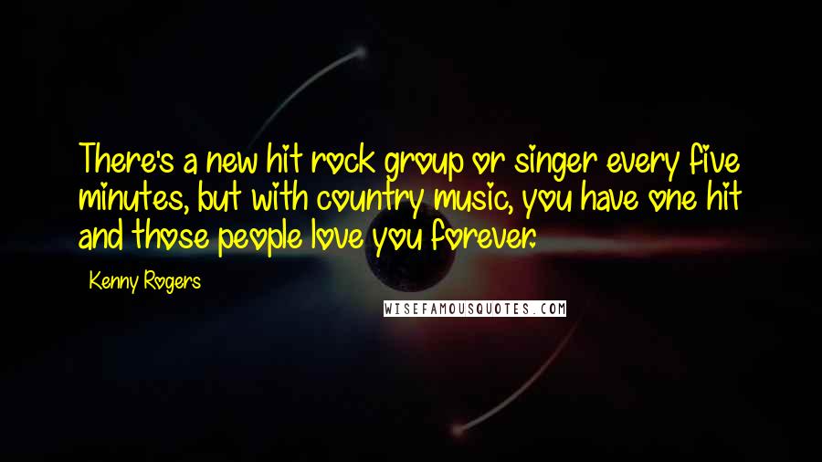 Kenny Rogers Quotes: There's a new hit rock group or singer every five minutes, but with country music, you have one hit and those people love you forever.