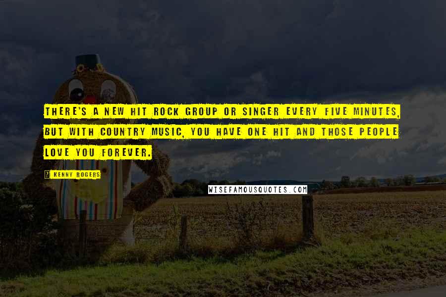 Kenny Rogers Quotes: There's a new hit rock group or singer every five minutes, but with country music, you have one hit and those people love you forever.