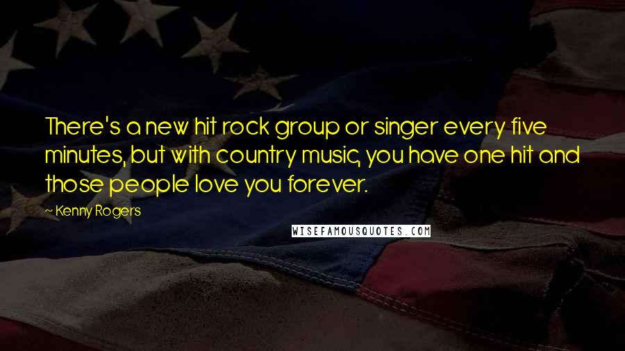 Kenny Rogers Quotes: There's a new hit rock group or singer every five minutes, but with country music, you have one hit and those people love you forever.