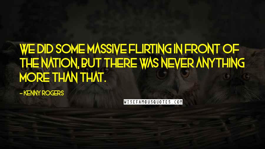 Kenny Rogers Quotes: We did some massive flirting in front of the nation, but there was never anything more than that.