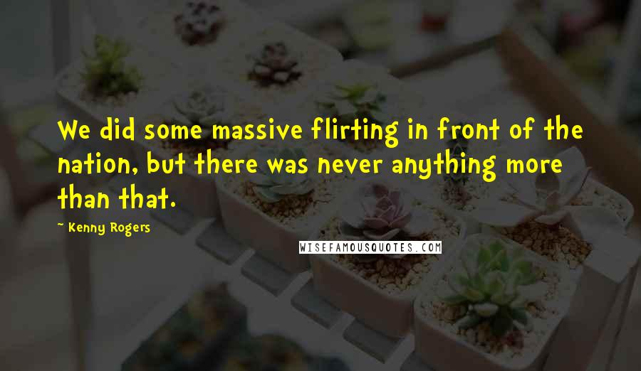 Kenny Rogers Quotes: We did some massive flirting in front of the nation, but there was never anything more than that.