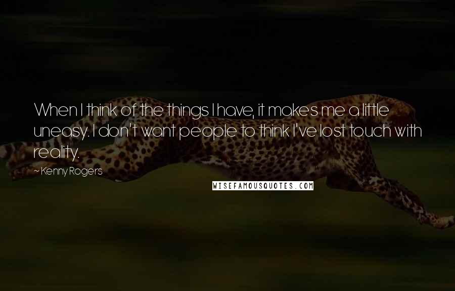 Kenny Rogers Quotes: When I think of the things I have, it makes me a little uneasy. I don't want people to think I've lost touch with reality.