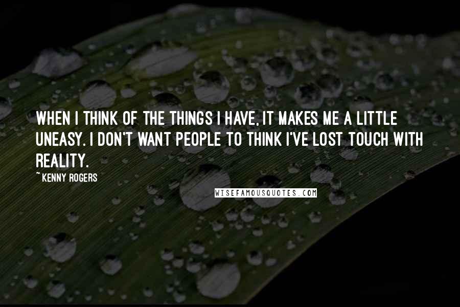 Kenny Rogers Quotes: When I think of the things I have, it makes me a little uneasy. I don't want people to think I've lost touch with reality.