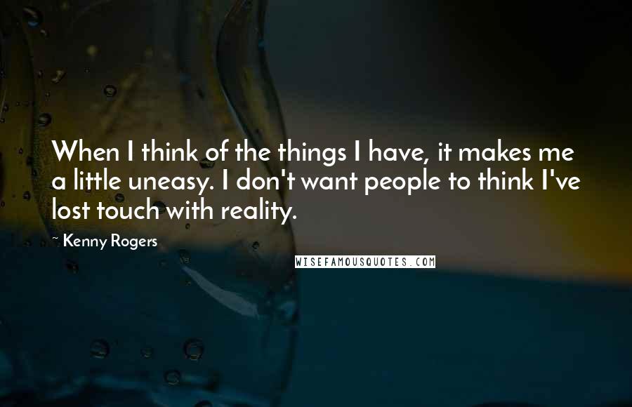 Kenny Rogers Quotes: When I think of the things I have, it makes me a little uneasy. I don't want people to think I've lost touch with reality.