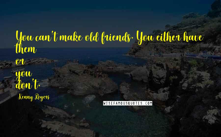 Kenny Rogers Quotes: You can't make old friends. You either have them or you don't.