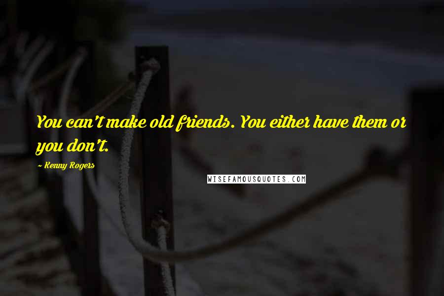 Kenny Rogers Quotes: You can't make old friends. You either have them or you don't.