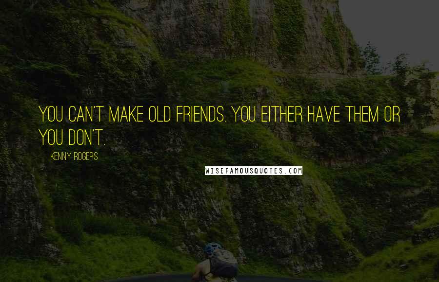 Kenny Rogers Quotes: You can't make old friends. You either have them or you don't.