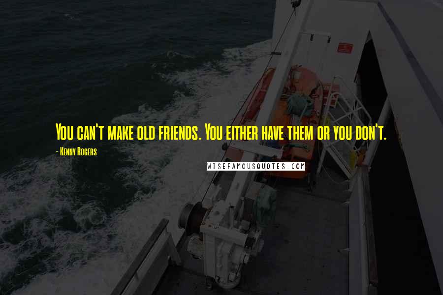 Kenny Rogers Quotes: You can't make old friends. You either have them or you don't.