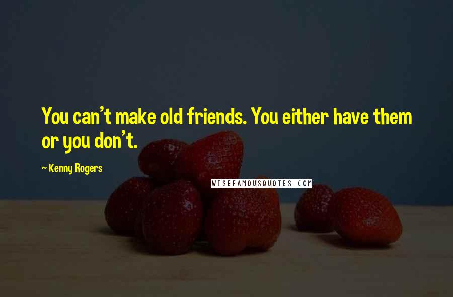 Kenny Rogers Quotes: You can't make old friends. You either have them or you don't.