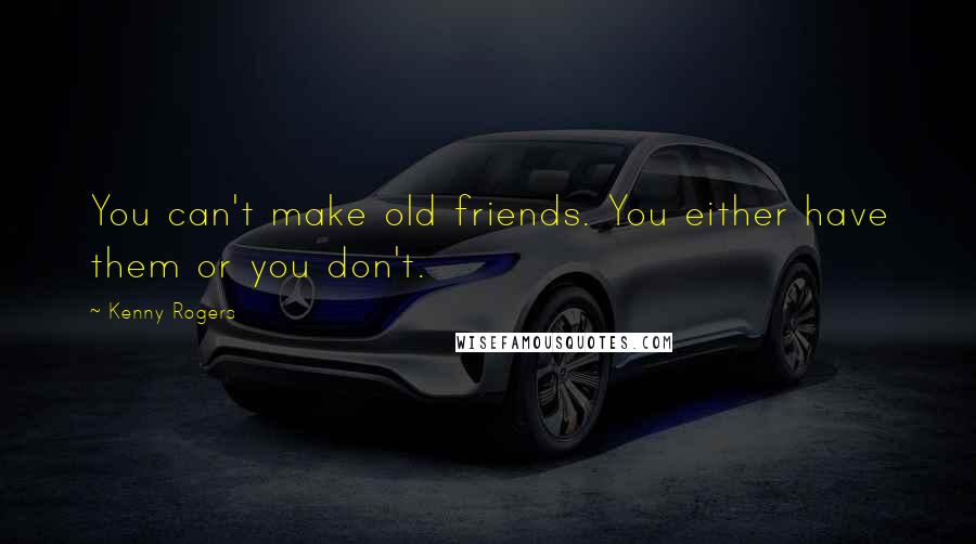 Kenny Rogers Quotes: You can't make old friends. You either have them or you don't.