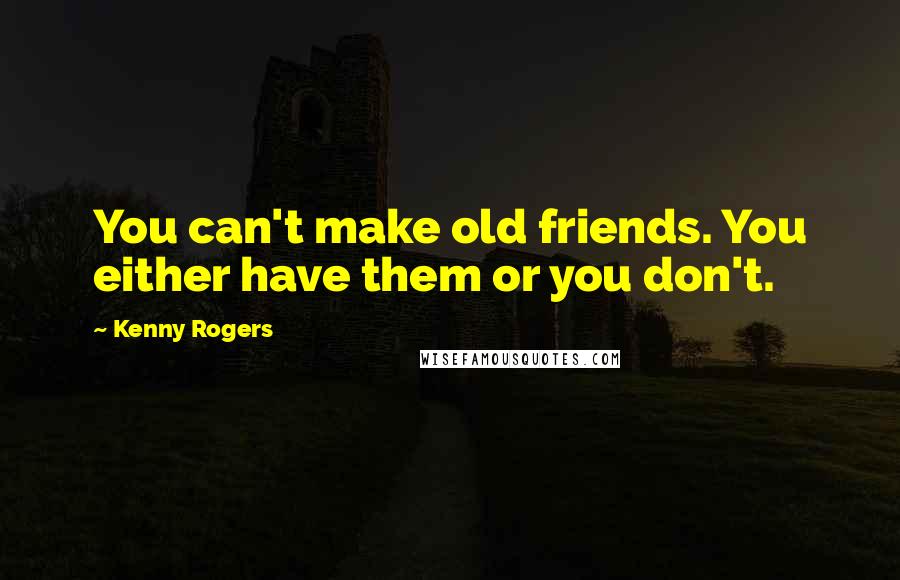 Kenny Rogers Quotes: You can't make old friends. You either have them or you don't.