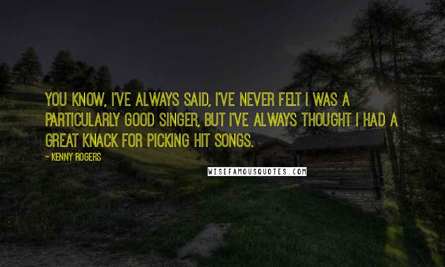 Kenny Rogers Quotes: You know, I've always said, I've never felt I was a particularly good singer, but I've always thought I had a great knack for picking hit songs.