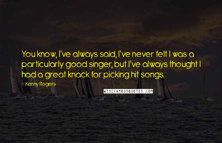 Kenny Rogers Quotes: You know, I've always said, I've never felt I was a particularly good singer, but I've always thought I had a great knack for picking hit songs.