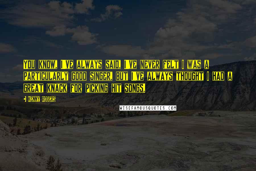 Kenny Rogers Quotes: You know, I've always said, I've never felt I was a particularly good singer, but I've always thought I had a great knack for picking hit songs.
