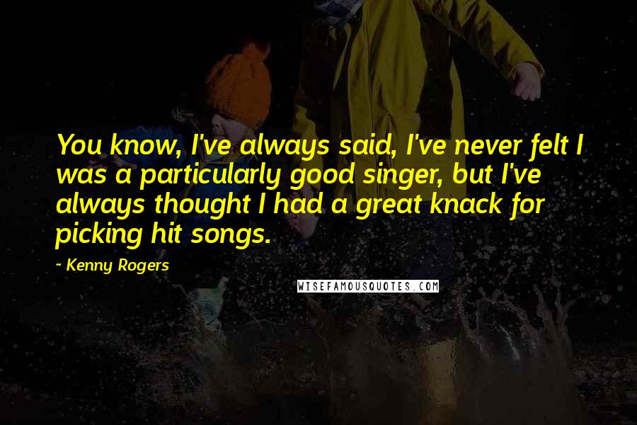 Kenny Rogers Quotes: You know, I've always said, I've never felt I was a particularly good singer, but I've always thought I had a great knack for picking hit songs.