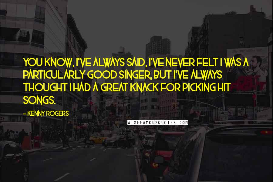 Kenny Rogers Quotes: You know, I've always said, I've never felt I was a particularly good singer, but I've always thought I had a great knack for picking hit songs.