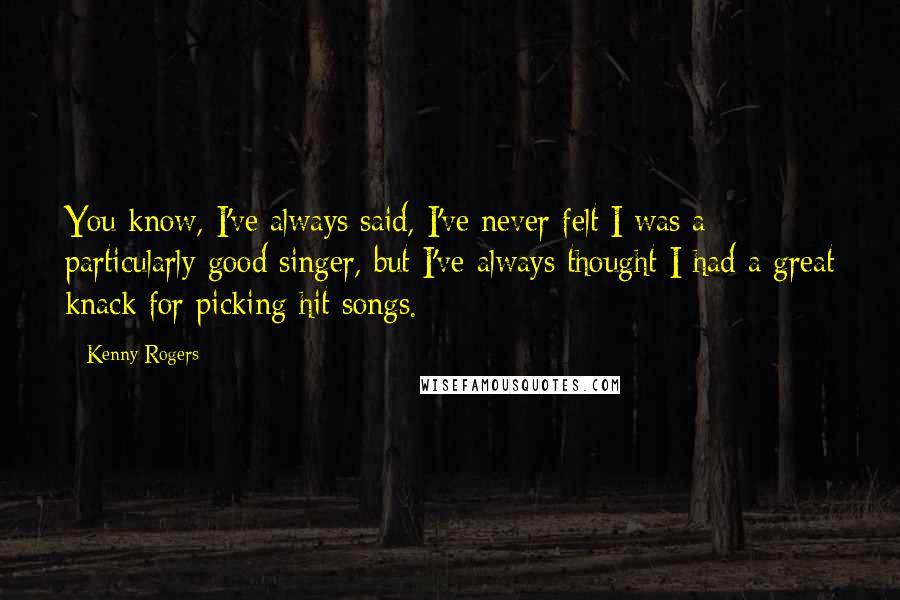 Kenny Rogers Quotes: You know, I've always said, I've never felt I was a particularly good singer, but I've always thought I had a great knack for picking hit songs.