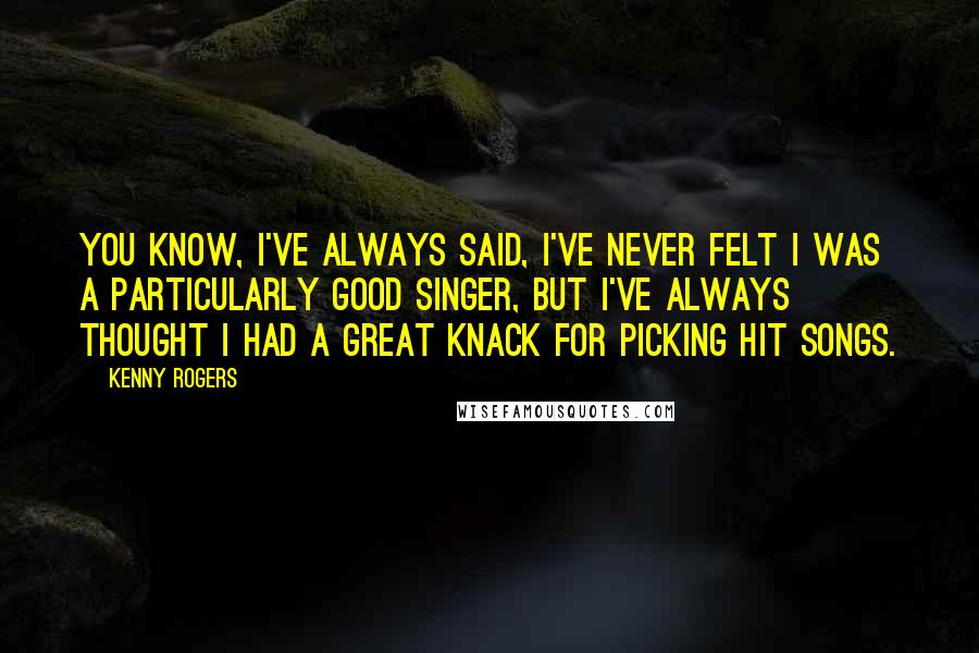 Kenny Rogers Quotes: You know, I've always said, I've never felt I was a particularly good singer, but I've always thought I had a great knack for picking hit songs.
