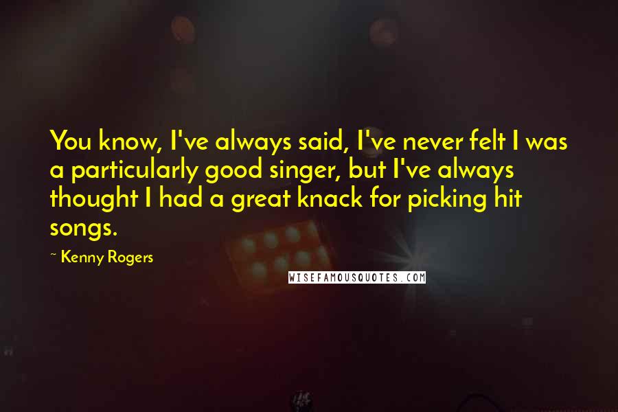 Kenny Rogers Quotes: You know, I've always said, I've never felt I was a particularly good singer, but I've always thought I had a great knack for picking hit songs.