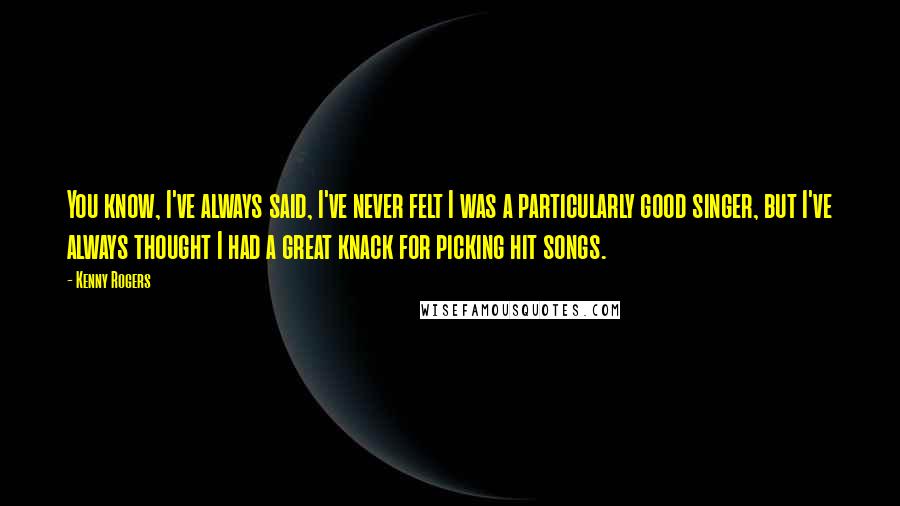 Kenny Rogers Quotes: You know, I've always said, I've never felt I was a particularly good singer, but I've always thought I had a great knack for picking hit songs.
