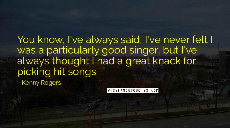 Kenny Rogers Quotes: You know, I've always said, I've never felt I was a particularly good singer, but I've always thought I had a great knack for picking hit songs.