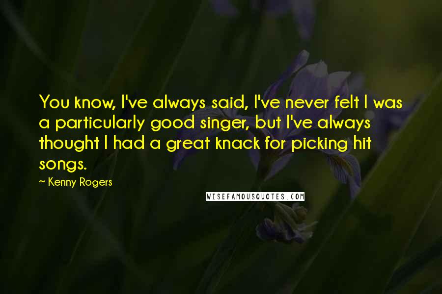 Kenny Rogers Quotes: You know, I've always said, I've never felt I was a particularly good singer, but I've always thought I had a great knack for picking hit songs.